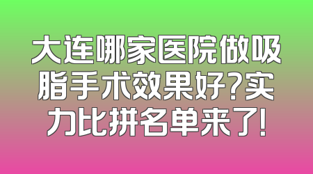 大连哪家医院做吸脂手术效果好？实力比拼名单来了！