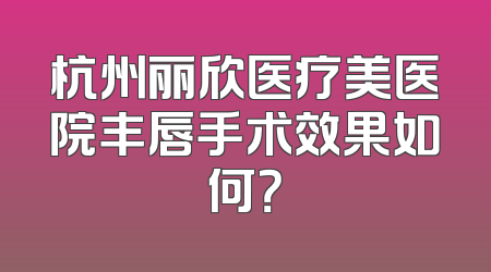 杭州丽欣医疗美医院丰唇手术效果如何？
