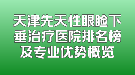 天津先天性眼睑下垂治疗医院排名榜及专业优势概览