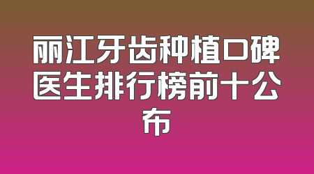 丽江牙齿种植口碑医生排行榜前十公布