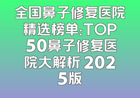 全国鼻子修复医院精选榜单：TOP 50鼻子修复医院大解析 2025版