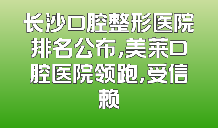 长沙口腔整形医院排名公布，美莱口腔医院领跑，受信赖