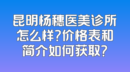 昆明杨穗医美诊所怎么样？价格表和简介如何获取？