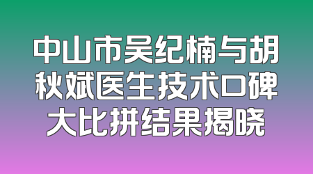 中山市吴纪楠与胡秋斌医生技术口碑大比拼结果揭晓