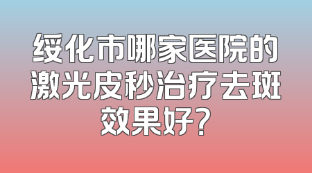 绥化市哪家医院的激光皮秒治疗去斑效果好？