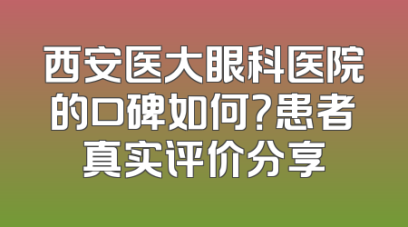 西安医大眼科医院的口碑如何？患者真实评价分享