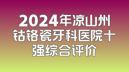2024年凉山州钴铬瓷牙科医院十强综合评价
