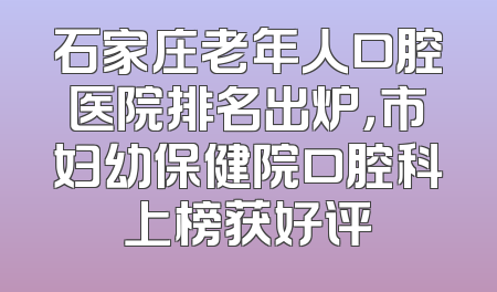 石家庄老年人口腔医院排名出炉，市妇幼保健院口腔科上榜获好评
