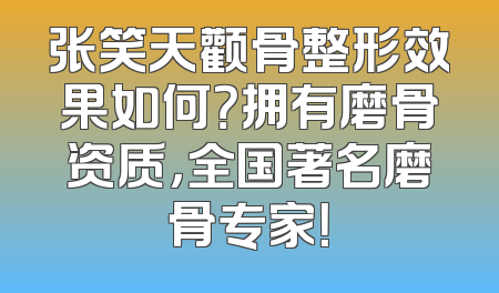 张笑天颧骨整形效果如何？拥有磨骨资质，全国著名磨骨专家！