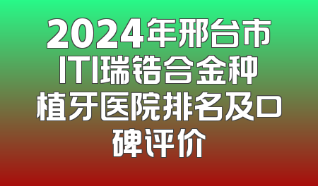 2024年邢台市ITI瑞锆合金种植牙医院排名及口碑评价