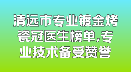 清远市专业镀金烤瓷冠医生榜单，专业技术备受赞誉