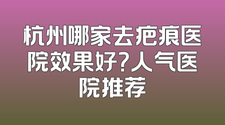 杭州哪家去疤痕医院效果好？人气医院推荐