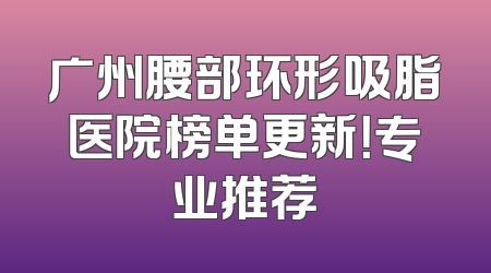 广州腰部环形吸脂医院榜单更新！专业推荐