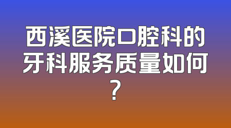 西溪医院口腔科的牙科服务质量如何？
