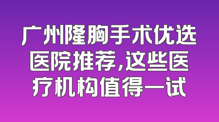 广州隆胸手术优选医院推荐，这些医疗机构值得一试