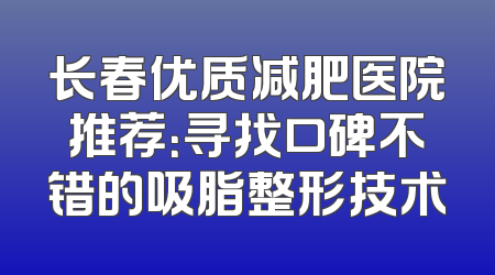 长春优质减肥医院推荐：寻找口碑不错的吸脂整形技术