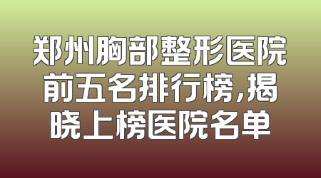 郑州胸部整形医院前五名排行榜，揭晓上榜医院名单