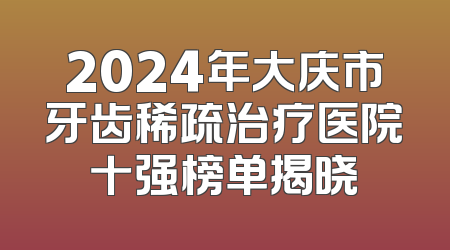 2024年大庆市牙齿稀疏治疗医院十强榜单揭晓