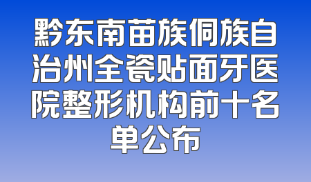 黔东南苗族侗族自治州全瓷贴面牙医院整形机构前十名单公布
