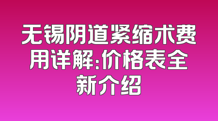 无锡阴道紧缩术费用详解：价格表全新介绍