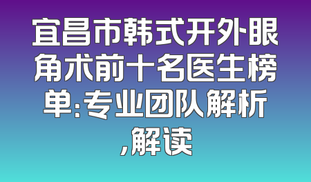 宜昌市韩式开外眼角术前十名医生榜单：专业团队解析，解读