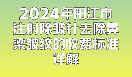 2024年阳江市注射除皱针去除鼻梁皱纹的收费标准详解