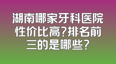 湖南哪家牙科医院性价比高？排名前三的是哪些？