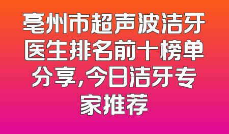 亳州市超声波洁牙医生排名前十榜单分享，今日洁牙专家推荐