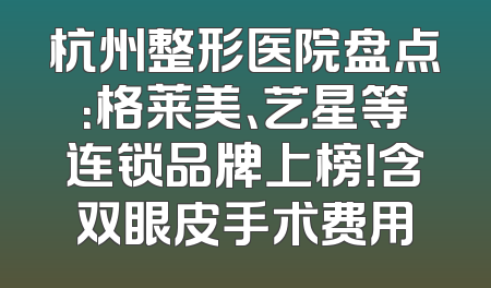 杭州整形医院盘点：格莱美、艺星等连锁品牌上榜！含双眼皮手术费用