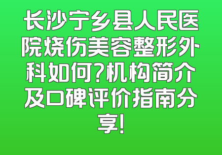 长沙宁乡县人民医院烧伤美容整形外科如何？机构简介及口碑评价指南分享！