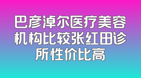 巴彦淖尔医疗美容机构比较张红田诊所性价比高