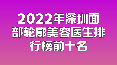 2022年深圳面部轮廓美容医生排行榜前十名