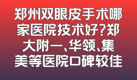 郑州双眼皮手术哪家医院技术好？郑大附一、华领、集美等医院口碑较佳