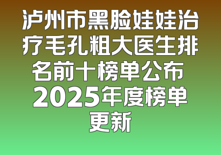 泸州市黑脸娃娃治疗毛孔粗大医生排名前十榜单公布 2025年度榜单更新