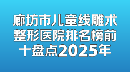 廊坊市儿童线雕术整形医院排名榜前十盘点2025年