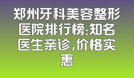 郑州牙科美容整形医院排行榜：知名医生亲诊，价格实惠
