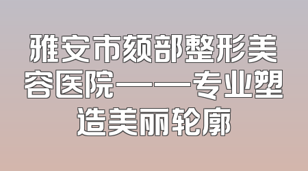 雅安市颏部整形美容医院——专业塑造美丽轮廓