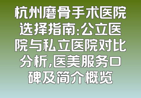 杭州磨骨手术医院选择指南：公立医院与私立医院对比分析，医美服务口碑及简介概览