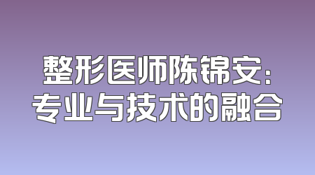 整形医师陈锦安：专业与技术的融合