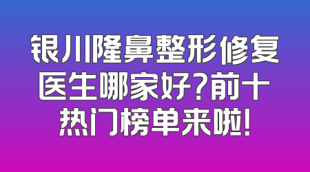 银川隆鼻整形修复医生哪家好？前十热门榜单来啦！