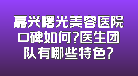 嘉兴曙光美容医院口碑如何？医生团队有哪些特色？