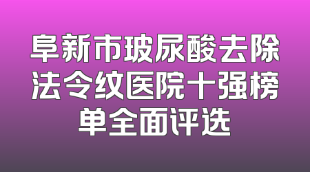 阜新市玻尿酸去除法令纹医院十强榜单全面评选