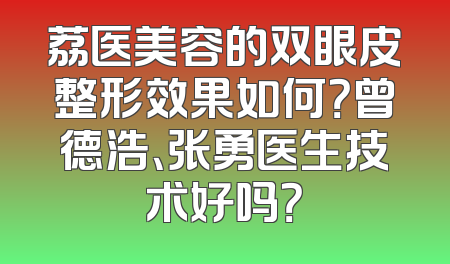荔医美容的双眼皮整形效果如何？曾德浩、张勇医生技术好吗？