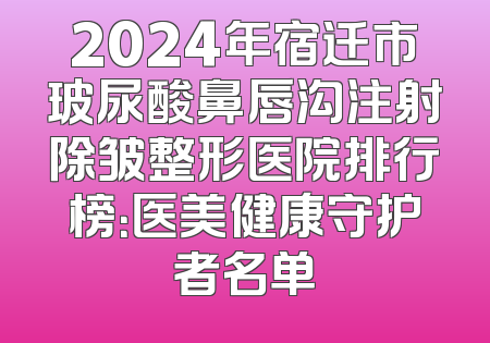 2024年宿迁市玻尿酸鼻唇沟注射除皱整形医院排行榜：医美健康守护者名单