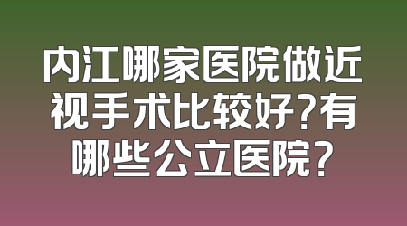 内江哪家医院做近视手术比较好？有哪些公立医院？