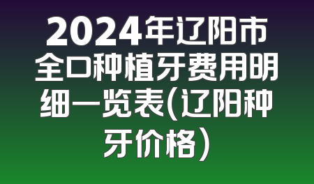 2024年辽阳市全口种植牙费用明细一览表（辽阳种牙价格）