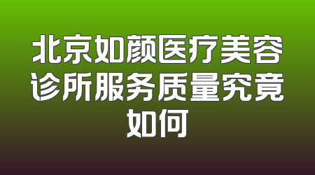 北京如颜医疗美容诊所服务质量究竟如何
