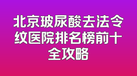 北京玻尿酸去法令纹医院排名榜前十全攻略