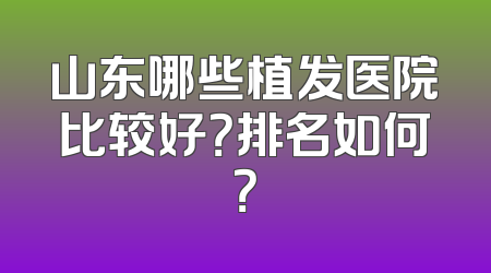 山东哪些植发医院比较好？排名如何？