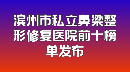 滨州市私立鼻梁整形修复医院前十榜单发布